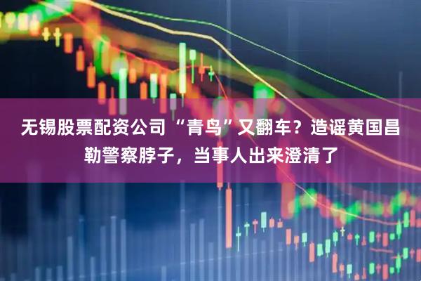 无锡股票配资公司 “青鸟”又翻车？造谣黄国昌勒警察脖子，当事人出来澄清了