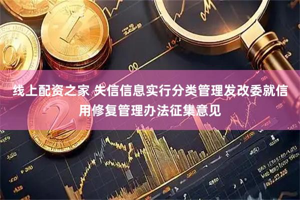 线上配资之家 失信信息实行分类管理发改委就信用修复管理办法征集意见
