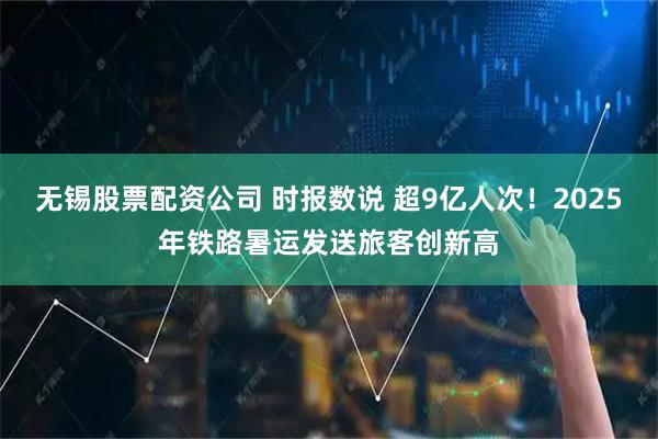 无锡股票配资公司 时报数说 超9亿人次！2025年铁路暑运发送旅客创新高