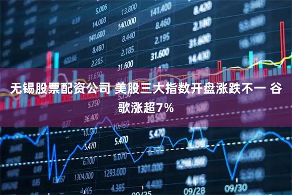 无锡股票配资公司 美股三大指数开盘涨跌不一 谷歌涨超7%