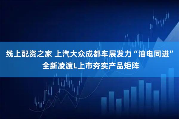 线上配资之家 上汽大众成都车展发力“油电同进” 全新凌渡L上市夯实产品矩阵