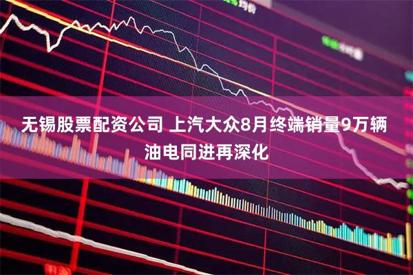 无锡股票配资公司 上汽大众8月终端销量9万辆 油电同进再深化