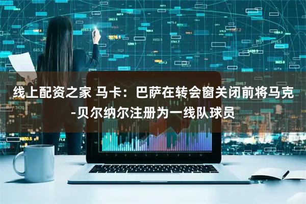 线上配资之家 马卡：巴萨在转会窗关闭前将马克-贝尔纳尔注册为一线队球员