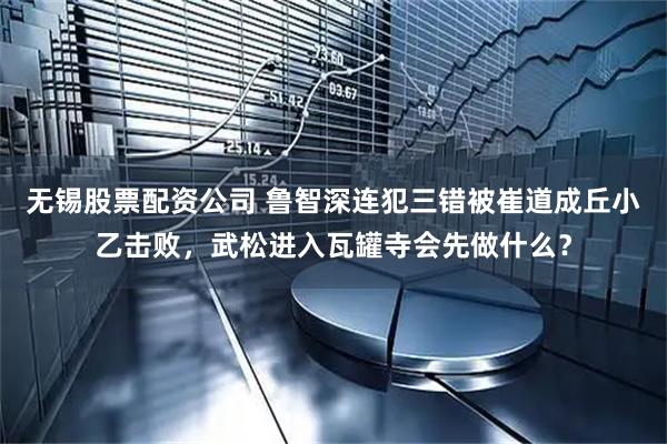 无锡股票配资公司 鲁智深连犯三错被崔道成丘小乙击败，武松进入瓦罐寺会先做什么？