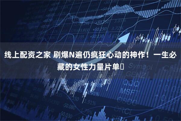 线上配资之家 刷爆N遍仍疯狂心动的神作！一生必藏的女性力量片单✨