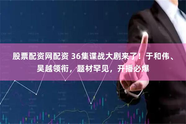股票配资网配资 36集谍战大剧来了！于和伟、吴越领衔，题材罕见，开播必爆