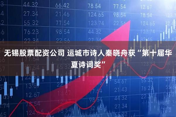 无锡股票配资公司 运城市诗人秦晓舟获“第十届华夏诗词奖”