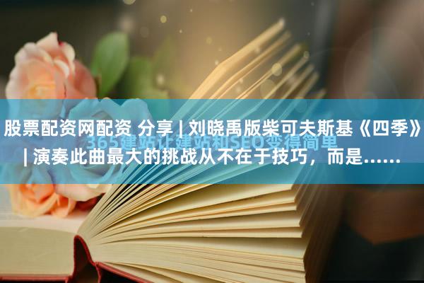 股票配资网配资 分享 | 刘晓禹版柴可夫斯基《四季》| 演奏此曲最大的挑战从不在于技巧，而是......