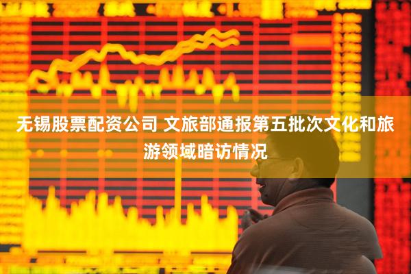 无锡股票配资公司 文旅部通报第五批次文化和旅游领域暗访情况