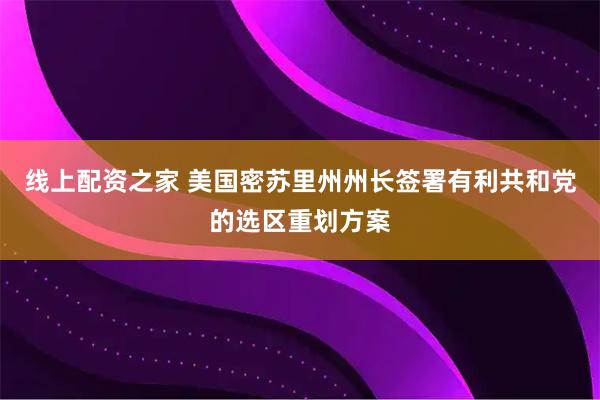 线上配资之家 美国密苏里州州长签署有利共和党的选区重划方案