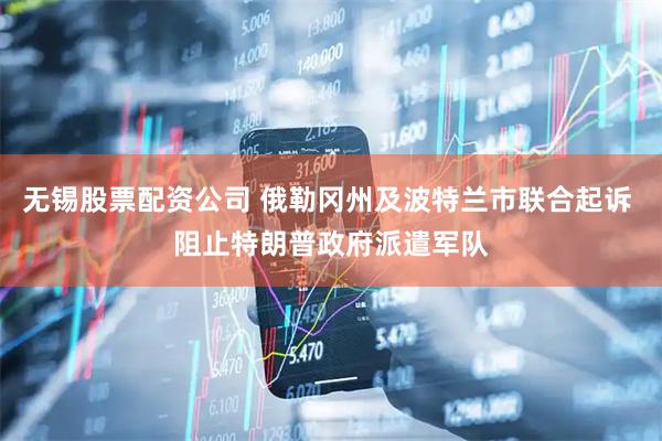 无锡股票配资公司 俄勒冈州及波特兰市联合起诉 阻止特朗普政府派遣军队