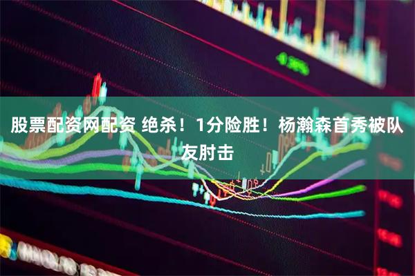 股票配资网配资 绝杀！1分险胜！杨瀚森首秀被队友肘击