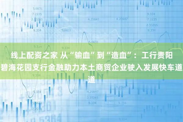 线上配资之家 从“输血”到“造血”:工行贵阳碧海花园支行金融助力本土商贸企业驶入发展快车道