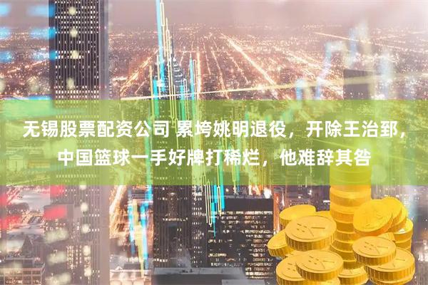 无锡股票配资公司 累垮姚明退役，开除王治郅，中国篮球一手好牌打稀烂，他难辞其咎