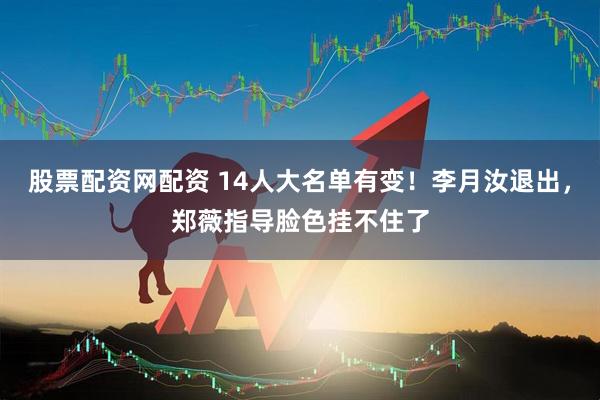 股票配资网配资 14人大名单有变!李月汝退出,郑薇指导脸色挂不住了
