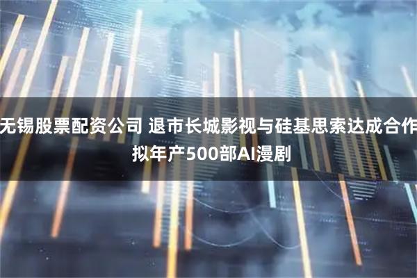 无锡股票配资公司 退市长城影视与硅基思索达成合作 拟年产500部AI漫剧
